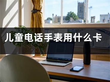 儿童电话手表用什么卡