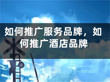 如何推广服务品牌，如何推广酒店品牌