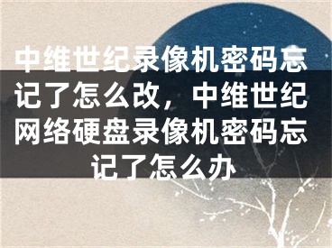 中维世纪录像机密码忘记了怎么改，中维世纪网络硬盘录像机密码忘记了怎么办