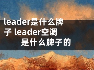 leader是什么牌子 leader空调是什么牌子的