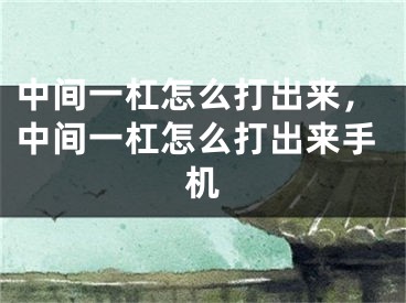 中间一杠怎么打出来，中间一杠怎么打出来手机