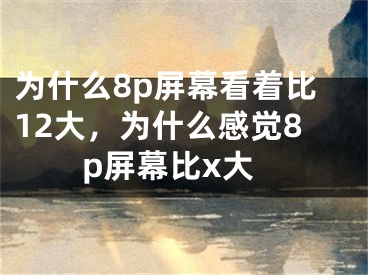 为什么8p屏幕看着比12大，为什么感觉8p屏幕比x大