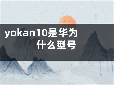 yokan10是华为什么型号