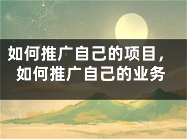 如何推广自己的项目，如何推广自己的业务