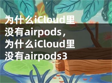 为什么iCloud里没有airpods，为什么iCloud里没有airpods3