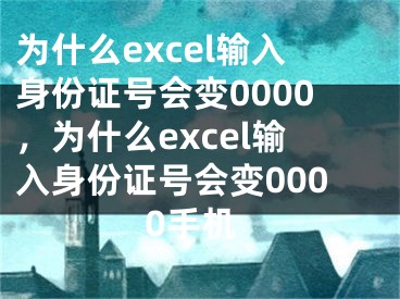 为什么excel输入身份证号会变0000，为什么excel输入身份证号会变0000手机