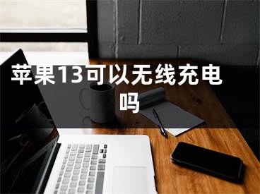 苹果13可以无线充电吗 