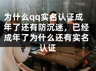 为什么qq实名认证成年了还有防沉迷，已经成年了为什么还有实名认证