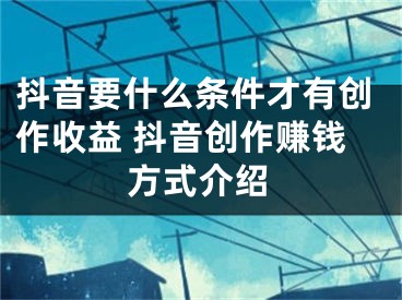 抖音要什么条件才有创作收益 抖音创作赚钱方式介绍