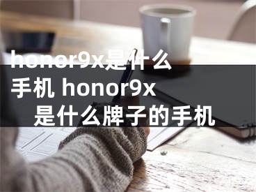 honor9x是什么手机 honor9x是什么牌子的手机