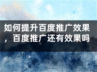 如何提升百度推广效果，百度推广还有效果吗