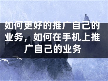 如何更好的推广自己的业务，如何在手机上推广自己的业务