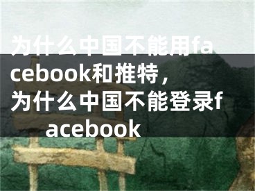 为什么中国不能用facebook和推特，为什么中国不能登录facebook