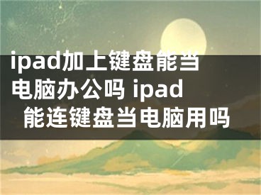 ipad加上键盘能当电脑办公吗 ipad能连键盘当电脑用吗