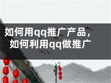 如何用qq推广产品，如何利用qq做推广