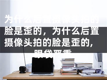 为什么后置摄像头拍的脸是歪的，为什么后置摄像头拍的脸是歪的,眼袋严重