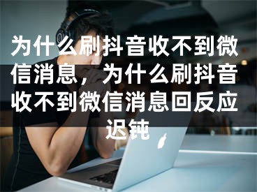 为什么刷抖音收不到微信消息，为什么刷抖音收不到微信消息回反应迟钝