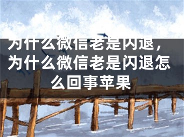 为什么微信老是闪退，为什么微信老是闪退怎么回事苹果