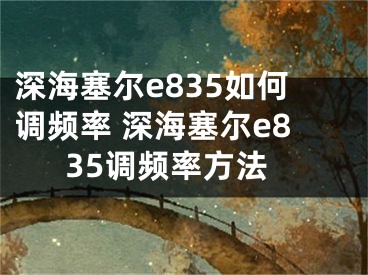 深海塞尔e835如何调频率 深海塞尔e835调频率方法