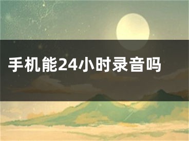 手机能24小时录音吗