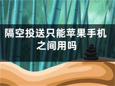 隔空投送只能苹果手机之间用吗