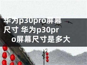华为p30pro屏幕尺寸 华为p30pro屏幕尺寸是多大