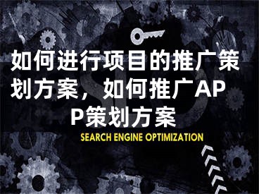 如何进行项目的推广策划方案，如何推广APP策划方案