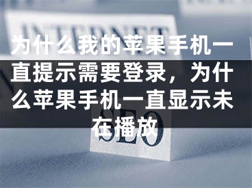 为什么我的苹果手机一直提示需要登录，为什么苹果手机一直显示未在播放