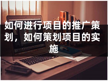 如何进行项目的推广策划，如何策划项目的实施