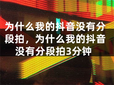 为什么我的抖音没有分段拍，为什么我的抖音没有分段拍3分钟