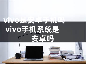 vivo是安卓手机吗 vivo手机系统是安卓吗