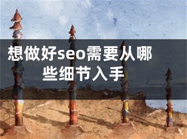 想做好seo需要从哪些细节入手 