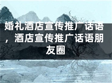 婚礼酒店宣传推广话语，酒店宣传推广话语朋友圈