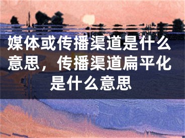 媒体或传播渠道是什么意思，传播渠道扁平化是什么意思