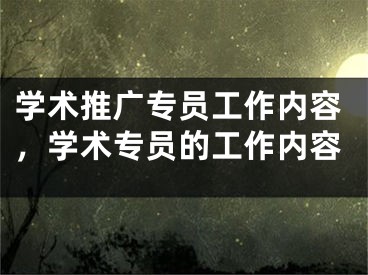 学术推广专员工作内容，学术专员的工作内容