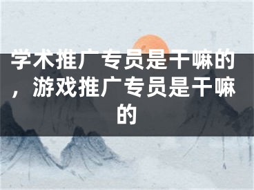 学术推广专员是干嘛的，游戏推广专员是干嘛的