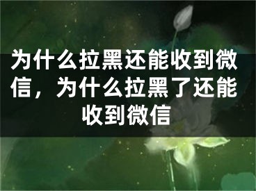 为什么拉黑还能收到微信，为什么拉黑了还能收到微信