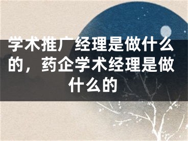 学术推广经理是做什么的，药企学术经理是做什么的