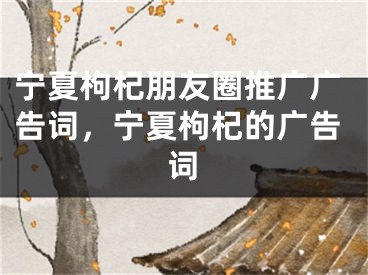 宁夏枸杞朋友圈推广广告词，宁夏枸杞的广告词