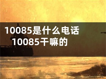 10085是什么电话 10085干嘛的