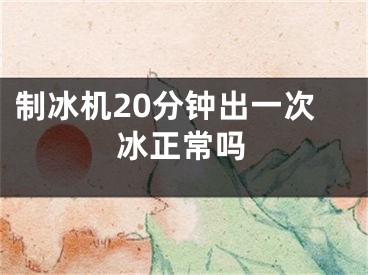 制冰机20分钟出一次冰正常吗