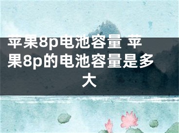 苹果8p电池容量 苹果8p的电池容量是多大