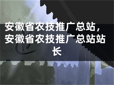 安徽省农技推广总站，安徽省农技推广总站站长