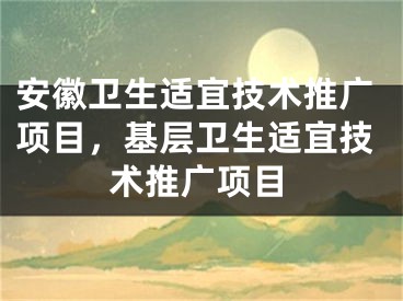 安徽卫生适宜技术推广项目，基层卫生适宜技术推广项目