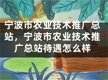 宁波市农业技术推广总站，宁波市农业技术推广总站待遇怎么样 