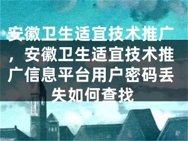 安徽卫生适宜技术推广，安徽卫生适宜技术推广信息平台用户密码丢失如何查找