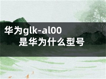 华为glk-al00是华为什么型号