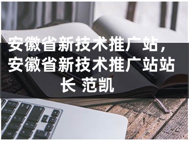 安徽省新技术推广站，安徽省新技术推广站站长 范凯