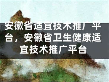 安徽省适宜技术推广平台，安徽省卫生健康适宜技术推广平台