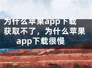 为什么苹果app下载获取不了，为什么苹果app下载很慢